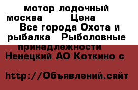 мотор лодочный москва-25.  › Цена ­ 10 000 - Все города Охота и рыбалка » Рыболовные принадлежности   . Ненецкий АО,Коткино с.